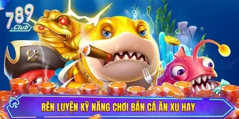 Rèn luyện kỹ năng chơi bắn cá ăn xu hay 