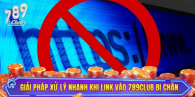 Giải pháp xử lý nhanh khi link vào 789CLUB bị chặn
