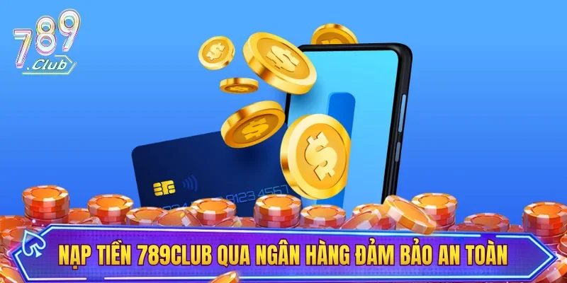 Nạp tiền 789CLUB qua ngân hàng đảm bảo an toàn