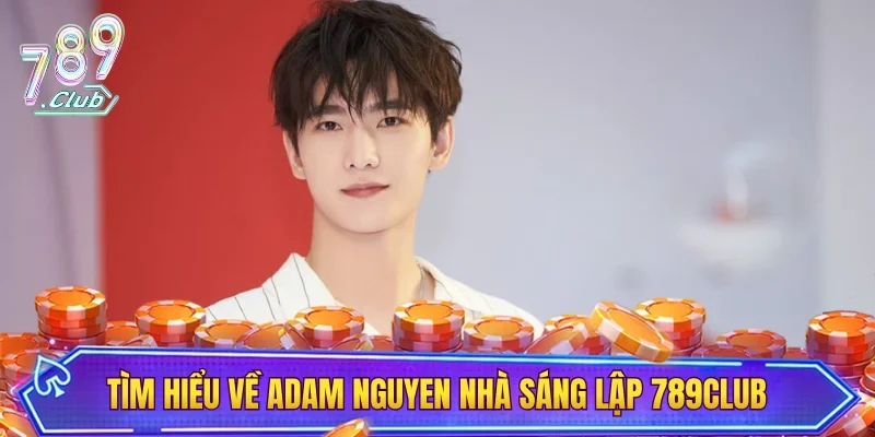 Tìm hiểu về Adam Nguyen nhà sáng lập 789CLUB